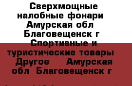 Сверхмощные налобные фонари - Амурская обл., Благовещенск г. Спортивные и туристические товары » Другое   . Амурская обл.,Благовещенск г.